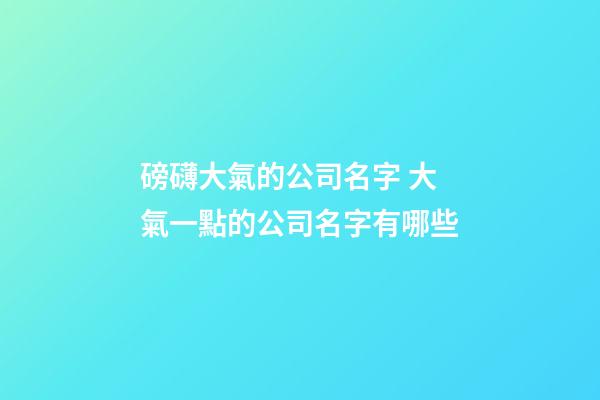 磅礴大氣的公司名字 大氣一點的公司名字有哪些-第1張-公司起名-玄機派